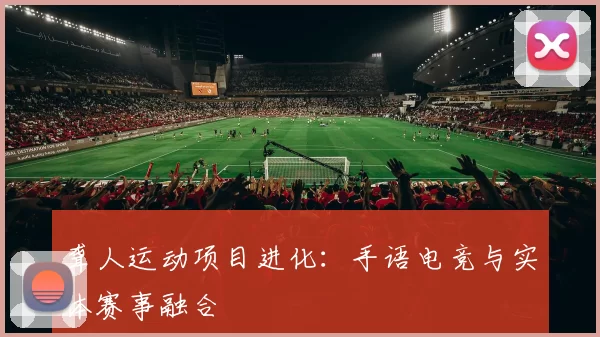 聋人运动项目进化：手语电竞与实体赛事融合