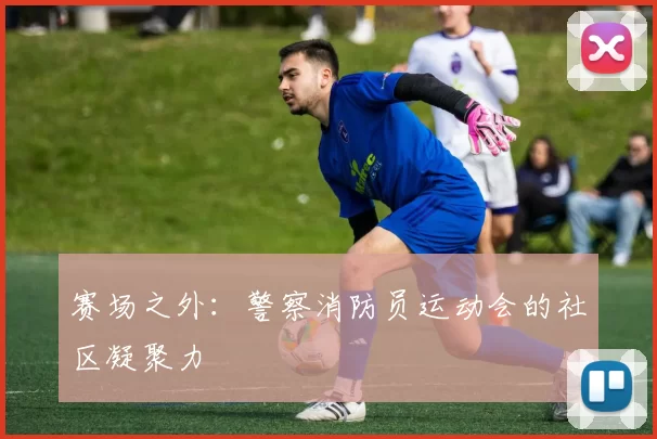 赛场之外：警察消防员运动会的社区凝聚力