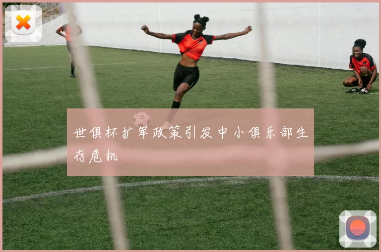 世俱杯扩军政策引发中小俱乐部生存危机