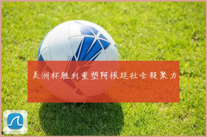 美洲杯胜利重塑阿根廷社会凝聚力