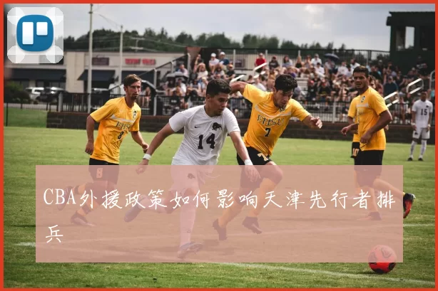 CBA外援政策如何影响天津先行者排兵