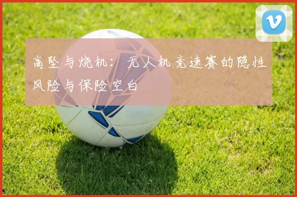 高坠与烧机：无人机竞速赛的隐性风险与保险空白