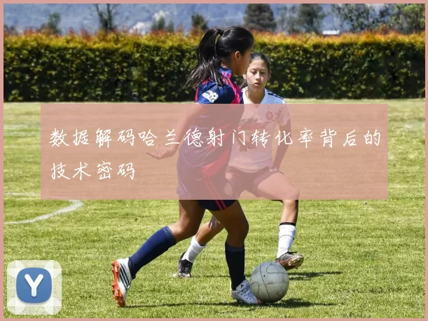 数据解码哈兰德射门转化率背后的技术密码